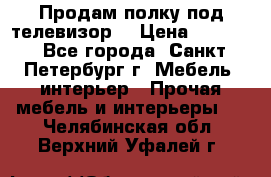 Продам полку под телевизор  › Цена ­ 2 000 - Все города, Санкт-Петербург г. Мебель, интерьер » Прочая мебель и интерьеры   . Челябинская обл.,Верхний Уфалей г.